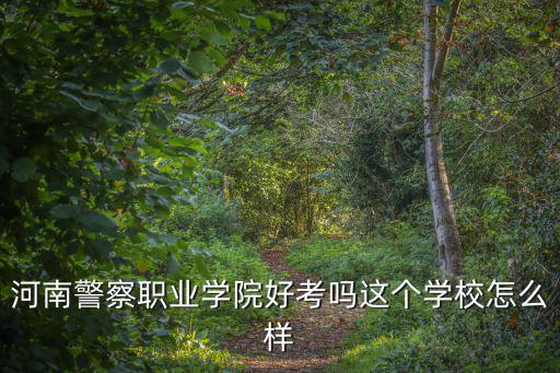 河南警察職業學院好考嗎這個學校怎么樣