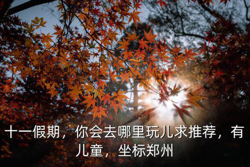 十一假期，你會去哪里玩兒求推薦，有兒童，坐標鄭州