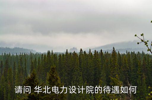 請問 華北電力設(shè)計院的待遇如何