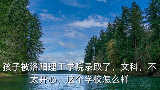 孩子被洛陽(yáng)理工學(xué)院錄取了，文科，不太開(kāi)心，這個(gè)學(xué)校怎么樣