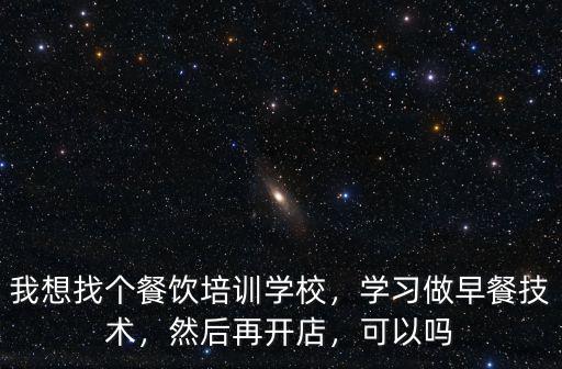 我想找個餐飲培訓學校，學習做早餐技術，然后再開店，可以嗎