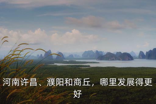 河南許昌、濮陽和商丘，哪里發(fā)展得更好