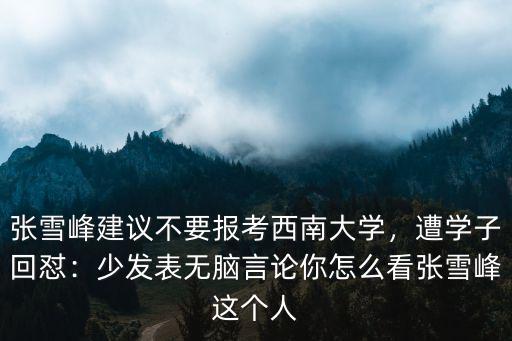 張雪峰建議不要報考西南大學，遭學子回懟：少發表無腦言論你怎么看張雪峰這個人