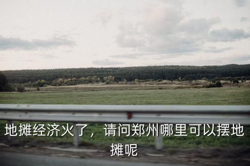 地攤經濟火了，請問鄭州哪里可以擺地攤呢