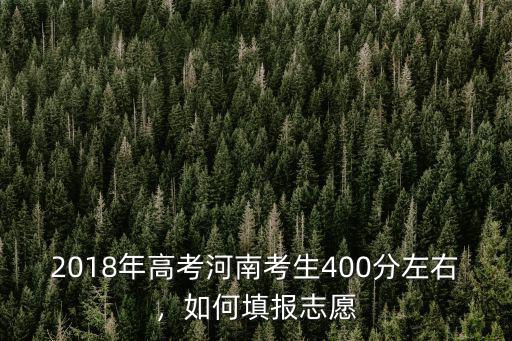 2018年高考河南考生400分左右，如何填報(bào)志愿