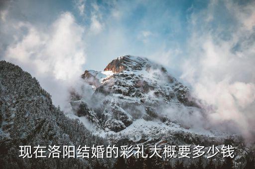 現(xiàn)在洛陽結(jié)婚的彩禮大概要多少錢