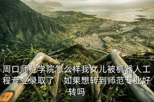 周口師范學(xué)院怎么樣我女兒被機(jī)器人工程專業(yè)錄取了，如果想轉(zhuǎn)到師范專業(yè)好轉(zhuǎn)嗎