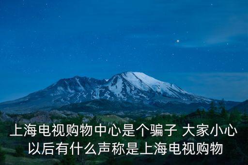 上海電視，上海電視購物中心是個騙子 大家小心 以后有什么聲稱是上海電視購物