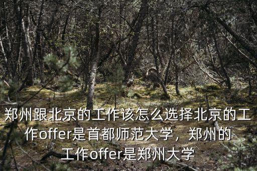 鄭州跟北京的工作該怎么選擇北京的工作offer是首都師范大學，鄭州的工作offer是鄭州大學