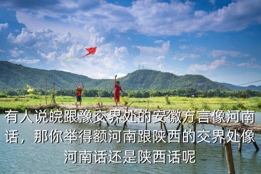 有人說皖跟豫交界處的安徽方言像河南話，那你舉得額河南跟陜西的交界處像河南話還是陜西話呢