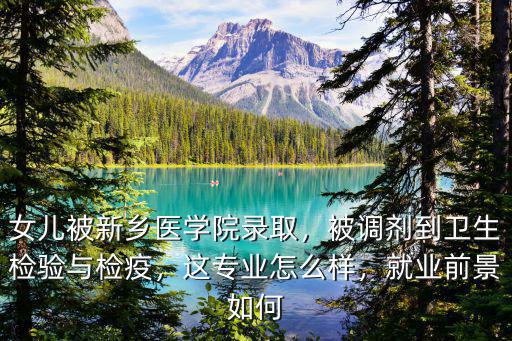 女兒被新鄉(xiāng)醫(yī)學(xué)院錄取，被調(diào)劑到衛(wèi)生檢驗(yàn)與檢疫，這專(zhuān)業(yè)怎么樣，就業(yè)前景如何
