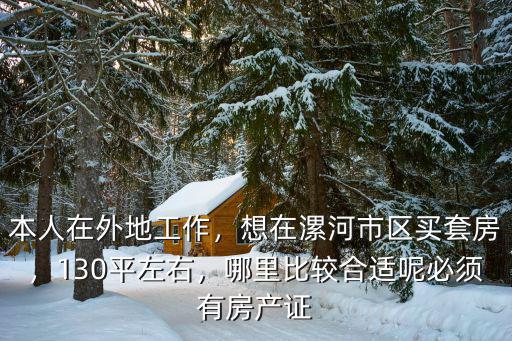 本人在外地工作，想在漯河市區(qū)買(mǎi)套房，130平左右，哪里比較合適呢必須有房產(chǎn)證