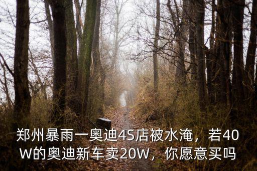 鄭州暴雨一奧迪4S店被水淹，若40W的奧迪新車賣20W，你愿意買嗎