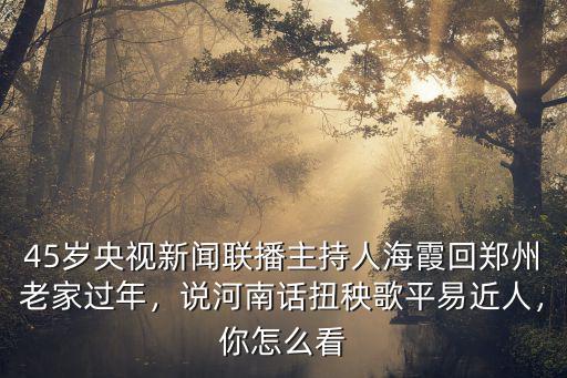 45歲央視新聞聯(lián)播主持人海霞回鄭州老家過年，說河南話扭秧歌平易近人，你怎么看