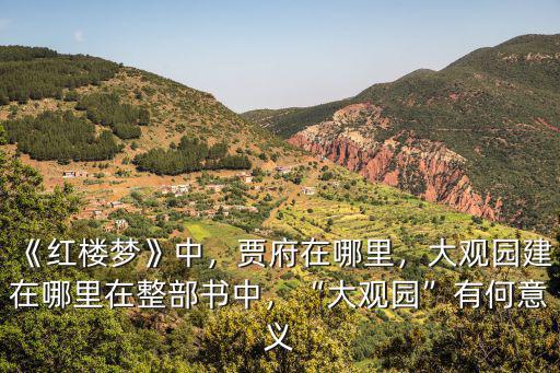 《紅樓夢》中，賈府在哪里，大觀園建在哪里在整部書中，“大觀園”有何意義