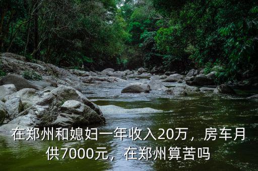 在鄭州和媳婦一年收入20萬(wàn)，房車月供7000元，在鄭州算苦嗎