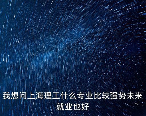 我想問上海理工什么專業比較強勢未來就業也好