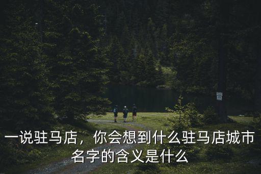 一說駐馬店，你會想到什么駐馬店城市名字的含義是什么