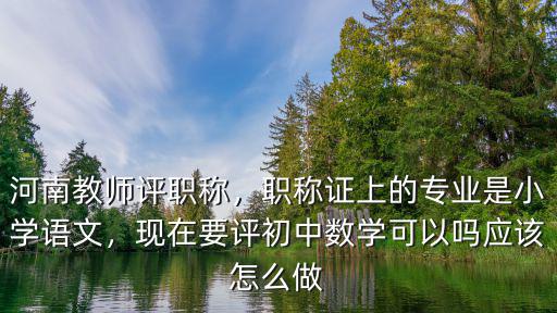 河南教師評職稱，職稱證上的專業(yè)是小學(xué)語文，現(xiàn)在要評初中數(shù)學(xué)可以嗎應(yīng)該怎么做