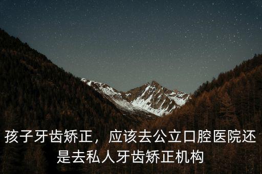 孩子牙齒矯正，應(yīng)該去公立口腔醫(yī)院還是去私人牙齒矯正機(jī)構(gòu)