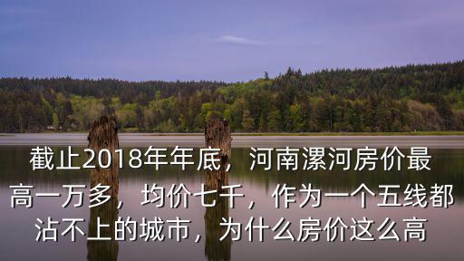 截止2018年年底，河南漯河房價最高一萬多，均價七千，作為一個五線都沾不上的城市，為什么房價這么高