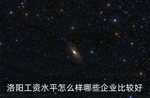 洛陽(yáng)第一產(chǎn)業(yè)怎么樣,洛陽(yáng)工資水平怎么樣