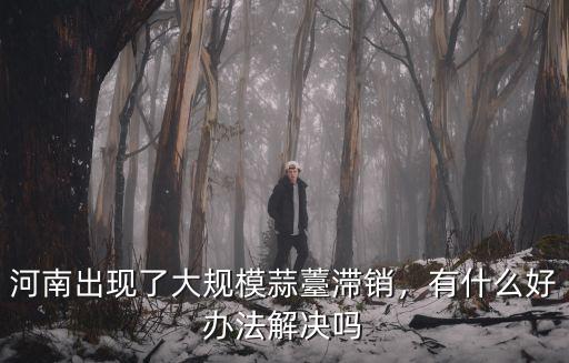 河南出現了大規模蒜薹滯銷，有什么好辦法解決嗎