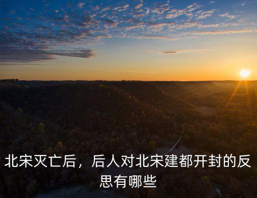 北宋滅亡后，后人對北宋建都開封的反思有哪些