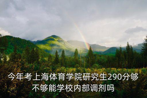 上海體育學(xué)院研究生處，今年考上海體育學(xué)院研究生290分夠不夠能學(xué)校內(nèi)部調(diào)劑嗎