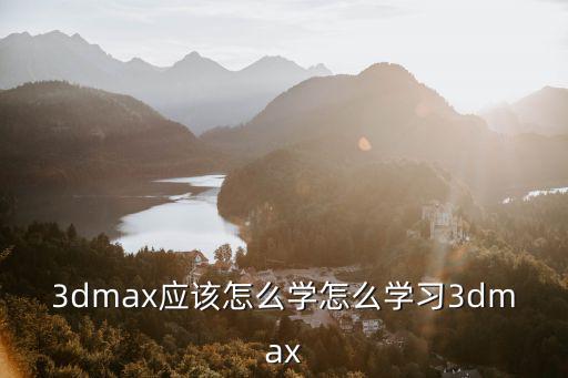 3dmax應該怎么學怎么學習3dmax