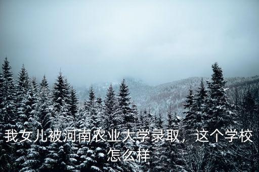 我女兒被河南農業大學錄取，這個學校怎么樣