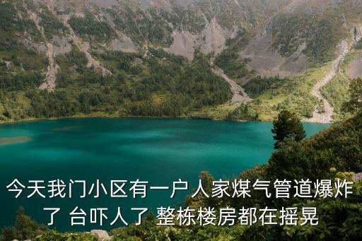今天我門小區有一戶人家煤氣管道爆炸了 臺嚇人了 整棟樓房都在搖晃