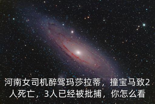河南女司機(jī)醉駕瑪莎拉蒂，撞寶馬致2人死亡，3人已經(jīng)被批捕，你怎么看