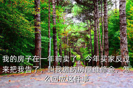 我的房子在一年前賣了，今年買家反過來把我告了，叫我繳納房屋維修金，怎么回應(yīng)這件事