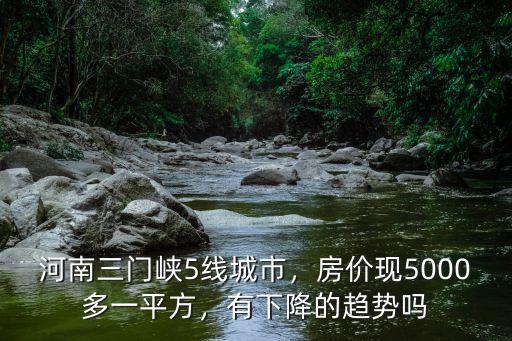 河南三門峽5線城市，房價現5000多一平方，有下降的趨勢嗎
