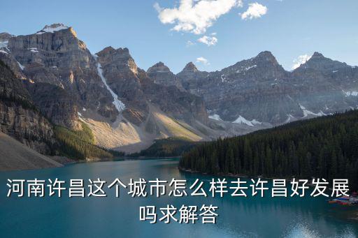 河南許昌這個城市怎么樣去許昌好發(fā)展嗎求解答