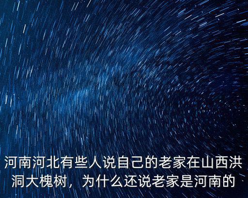 河南河北有些人說自己的老家在山西洪洞大槐樹，為什么還說老家是河南的