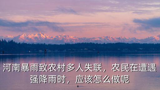 河南暴雨致農(nóng)村多人失聯(lián)，農(nóng)民在遭遇強(qiáng)降雨時(shí)，應(yīng)該怎么做呢