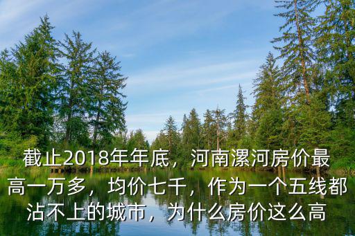 截止2018年年底，河南漯河房價最高一萬多，均價七千，作為一個五線都沾不上的城市，為什么房價這么高
