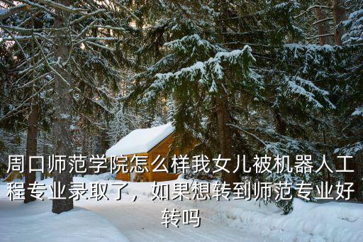 周口師范學院怎么樣我女兒被機器人工程專業錄取了，如果想轉到師范專業好轉嗎