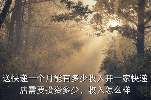 送快遞一個月能有多少收入開一家快遞店需要投資多少，收入怎么樣