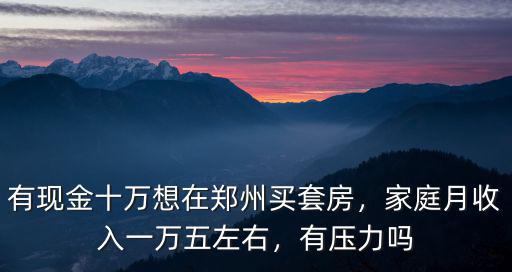 有現(xiàn)金十萬(wàn)想在鄭州買套房，家庭月收入一萬(wàn)五左右，有壓力嗎