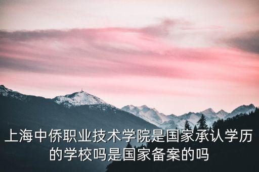 上海中僑職業技術學院是國家承認學歷的學校嗎是國家備案的嗎