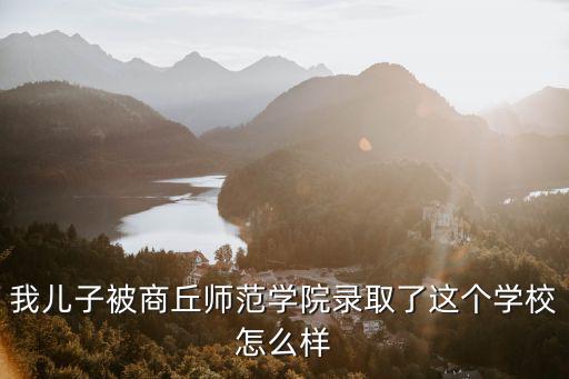 我兒子被商丘師范學院錄取了這個學校怎么樣