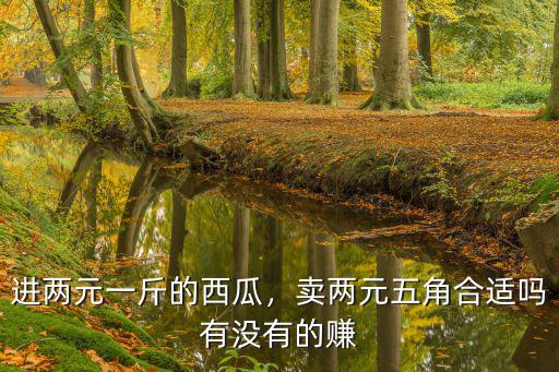 進兩元一斤的西瓜，賣兩元五角合適嗎有沒有的賺
