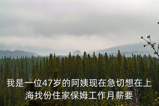 上海保姆網，我是一位47歲的阿姨現在急切想在上海找份住家保姆工作月薪要