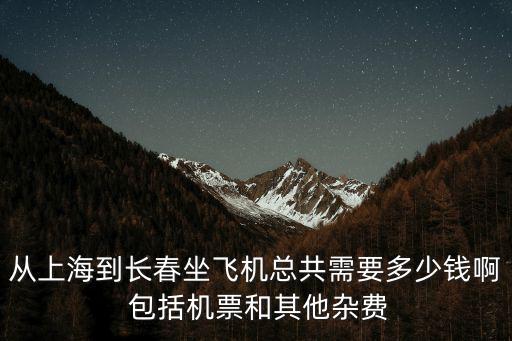 從上海到長春坐飛機總共需要多少錢啊 包括機票和其他雜費
