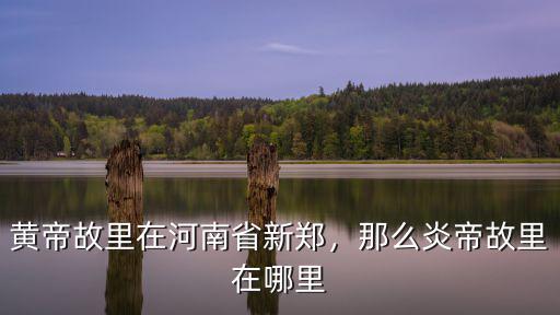 黃帝故里在河南省新鄭，那么炎帝故里在哪里