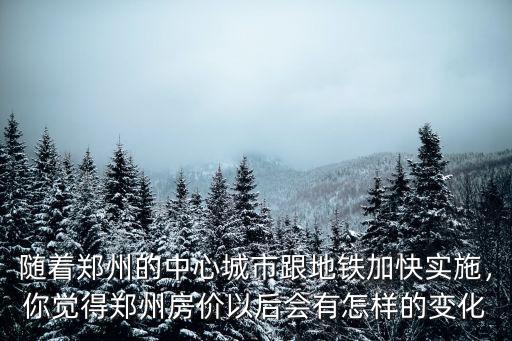 隨著鄭州的中心城市跟地鐵加快實施，你覺得鄭州房價以后會有怎樣的變化