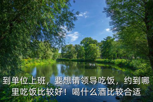 到單位上班，要想請(qǐng)領(lǐng)導(dǎo)吃飯，約到哪里吃飯比較好！喝什么酒比較合適